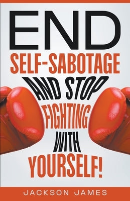 End Self-Sabotage and Stop Fighting with Yourself by James, Jackson
