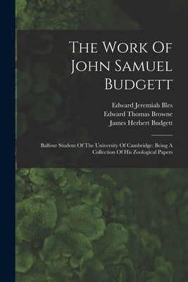 The Work Of John Samuel Budgett: Balfour Student Of The University Of Cambridge: Being A Collection Of His Zoological Papers by Budgett, John Samuel