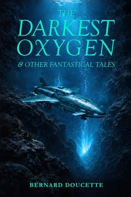 The Darkest Oxygen & Other Fantastical Tales by Doucette, Bernard