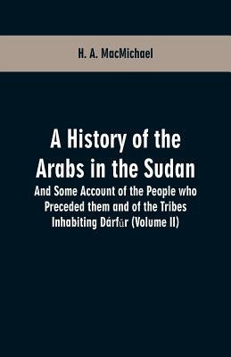 A History of the Arabs in the Sudan: And Some Account of the People who Preceded them and of the Tribes Inhabiting Dárfūr (Volume II) by Macmichael, H. a.