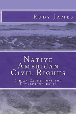 Native American Civil Rights: Indian Exemptions and Entrepreneurship by James, Rudy