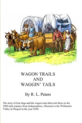 Wagon Trails and Waggin' Tails: The story of four dogs and the wagon train that took them on the 2000 mile journey from Independence, Missouri to the by Peters, R. L.