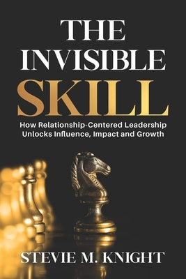 The Invisible Skill: How Relationship-Centered Leadership Unlocks Influence, Impact and Growth by Knight, Stevie M.