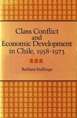 Class Conflict and Economic Development in Chile, 1958-1973 by Stallings, Barbara