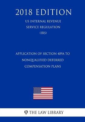 Application of Section 409A to Nonqualified Deferred Compensation Plans (US Internal Revenue Service Regulation) (IRS) (2018 Edition) by The Law Library