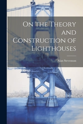 On the Theory and Construction of Lighthouses by Stevenson, Alan 1807-1865