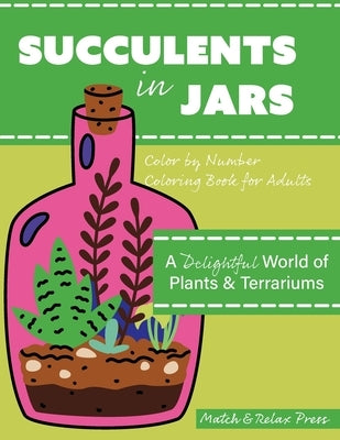 Succulents in Jars! Color by Number For Adults: A Delightful World of Plants & Terrariums by Match & Relax Press