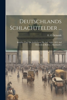 Deutschlands Schlachtfelder ...: Berichte Über Die Schlachten, Die Seit 1620 - 1813 Auf Deutschem Boden ... Stattfanden by Schmidt, E. O.