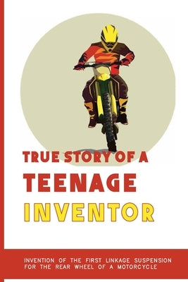 True Story Of A Teenage Inventor: Invention Of The First Linkage Suspension For The Rear Wheel Of A Motorcycle: Business Professional'S Biographies by Nuzzo, Dwayne
