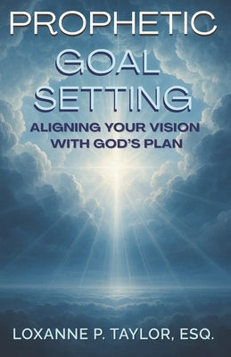 Prophetic Goal Setting: Aligning Your Vision With God's Plan by Taylor Esq, Loxanne P.