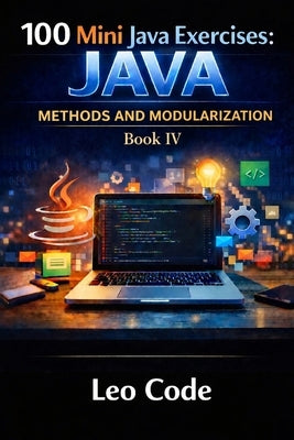 100 Mini Java Exercises: JAVA - Methods and Modularization -Book IV-: Learn Java Methods, Parameters, Return Values, Void Methods, Boolean Logic, and by Code, Leo