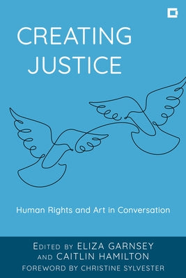 Creating Justice: Human Rights and Art in Conversation by Garnsey, Eliza
