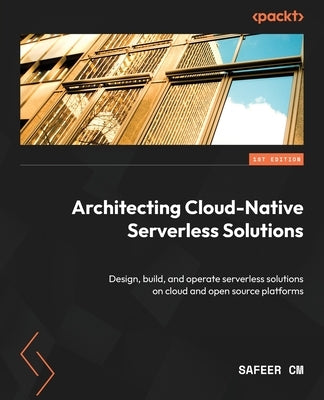 Architecting Cloud-Native Serverless Solutions: Design, build, and operate serverless solutions on cloud and open source platforms by CM, Safeer