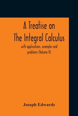 A Treatise On The Integral Calculus; With Applications, Examples And Problems (Volume Ii) by Edwards, Joseph