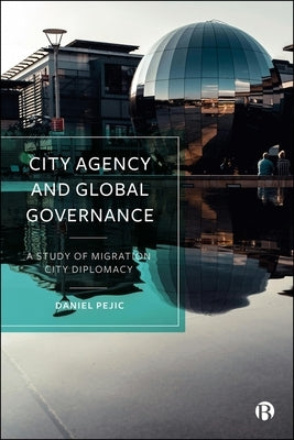 City Agency and Global Governance: A Study of Migration City Diplomacy by Pejic, Daniel