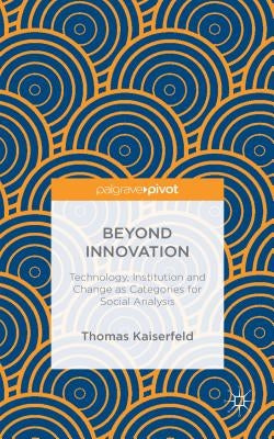 Beyond Innovation: Technology, Institution and Change as Categories for Social Analysis by Kaiserfeld, Thomas
