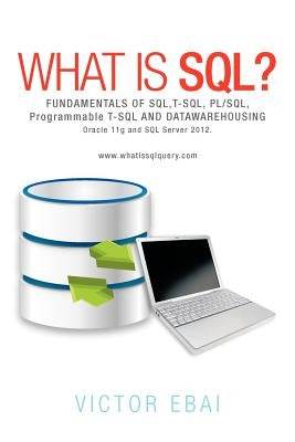 What Is SQL ?: Fundamentals of SQL, T-SQL, PL/SQL and Datawarehousing. by Ebai, Victor