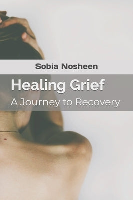 Healing Grief: A Journey to Recovery by Nosheen, Sobia