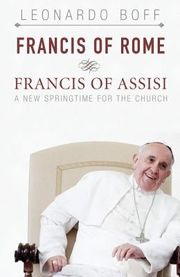 Francis of Rome & Francis of Assisi: A New Spring for the Church by Boff, Leonardo