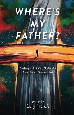 Where's My Father?: Seeking and Finding God in the Expected and Unexpected by Francis, Gary