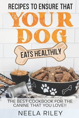 Recipes to Ensure that Your dog Eats Healthily: The Best Cookbook for the Canine that You Love!! by Riley, Neela