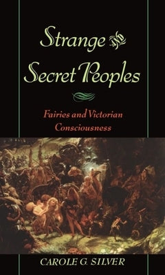 Strange and Secret Peoples: Fairies and Victorian Consciousness by Silver, Carole G.