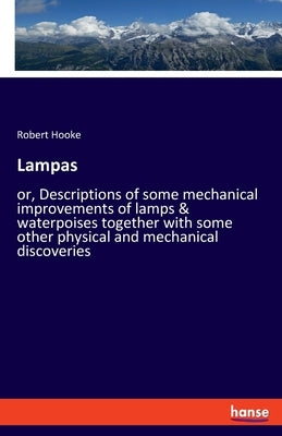 Lampas: or, Descriptions of some mechanical improvements of lamps & waterpoises together with some other physical and mechanical discoveries by Hooke, Robert
