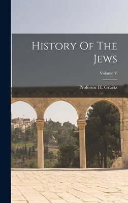 History Of The Jews; Volume V by Graetz, H.
