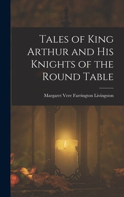 Tales of King Arthur and His Knights of the Round Table by Livingston, Margaret Vere Farrington