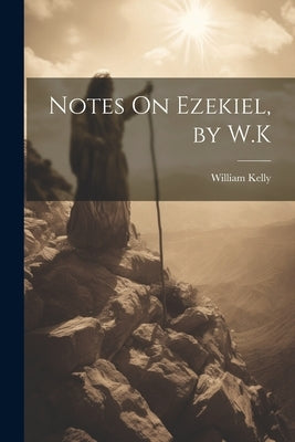 Notes On Ezekiel, by W.K by Kelly, William