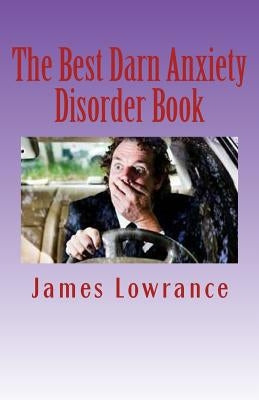 The Best Darn Anxiety Disorder Book: Understanding Symptoms and Treatments for Chronic Anxiousness by Lowrance, James M.