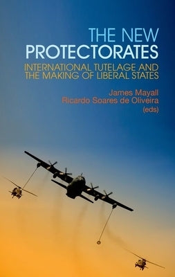 New Protectorates: International Tutelage and the Making of Liberal States by Mayall, James