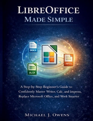 Libreoffice Made Simple: A Step-by-Step Beginner's Guide to Confidently Master Writer, Calc, and Impress, Replace Microsoft Office, and Work Smarter by Owens, Michael J.