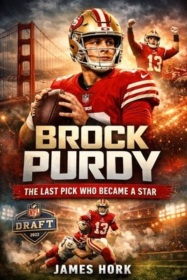 Brock Purdy: The Last Pick Who Became A Star by Hork, James