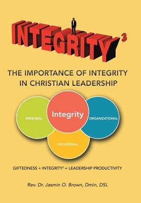 Integrity3 The Importance of Integrity in Christian Leadership: Giftedness + Integrity3 = Leadership Productivity by Brown Dmin Dsl, Jasmin O.