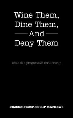 Wine Them, Dine Them, and Deny Them: Tools to a Progressive Relationship by Frost, Deacon