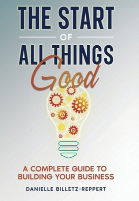The Start of All Things Good: A Complete Guide to Building Your Business by Billetz-Reppert, Danielle