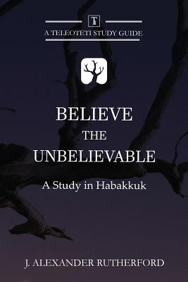 Believe the Unbelievable: A Study in Habakkuk by Rutherford, J. Alexander