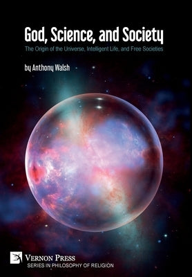 God, Science, and Society: The Origin of the Universe, Intelligent Life, and Free Societies by Walsh, Anthony