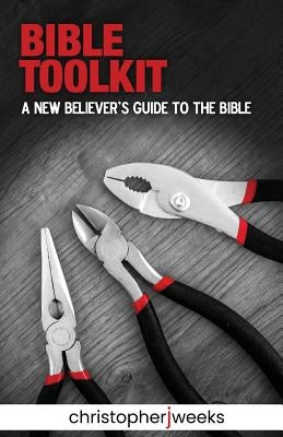 Bible Toolkit: A New Believer's Guide to the Bible by Weeks, Christopher J.