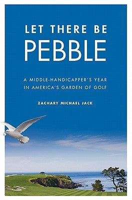 Let There Be Pebble: A Middle-Handicapper's Year in America's Garden of Golf by Jack, Zachary Michael