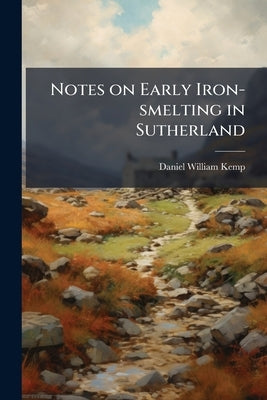 Notes on Early Iron-smelting in Sutherland by Kemp, Daniel William