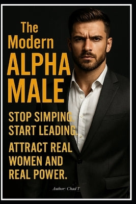 The Modern Alpha Male "Stop Simping. Start Leading. Attract Real Women and Real Power" by T, Chad