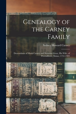 Genealogy of the Carney Family: Descendants of Mark Carney and Suzanne Goux, His Wife, of Pownalboro, Maine, 1751-1903 by Carney, Sydney Howard