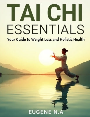 Tai Chi Essentials: Your Guide to Weight Loss and Holistic Health by N. a., Eugene
