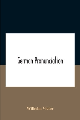 German Pronunciation: Practice And Theory The Best German German Sounds, And How They Are Represented In Spelling The Letters Of The Alphabet, And The by Vietor, Wilhelm