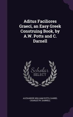 Aditus Faciliores Graeci, an Easy Greek Construing Book, by A.W. Potts and C. Darnell by Potts, Alexander William