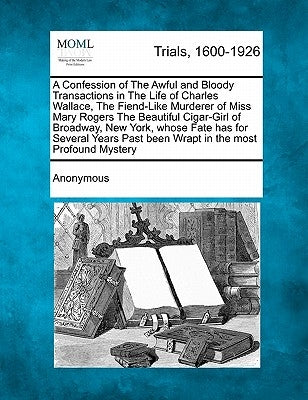 A Confession of the Awful and Bloody Transactions in the Life of Charles Wallace, the Fiend-Like Murderer of Miss Mary Rogers the Beautiful Cigar-Girl by Anonymous