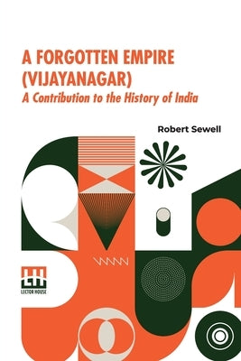 A Forgotten Empire (Vijayanagar): A Contribution To The History Of India by Sewell, Robert