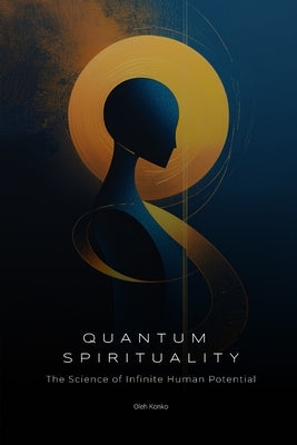 Quantum Spirituality: The Science of Infinite Human Potential (How Physics and Neuroscience Unlock Your Hidden Powers) by Konko, Oleh